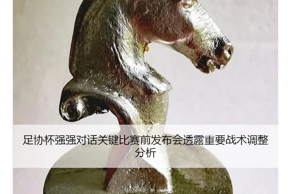 足协杯强强对话关键比赛前发布会透露重要战术调整分析